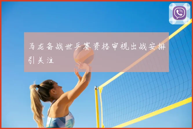 马龙备战世乒赛资格审视出战安排引关注