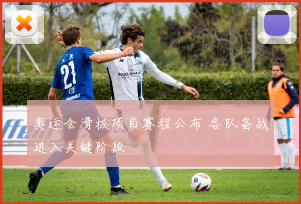奥运会滑板项目赛程公布 各队备战进入关键阶段