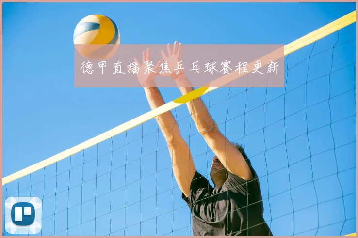 德甲直播聚焦乒乓球赛程更新