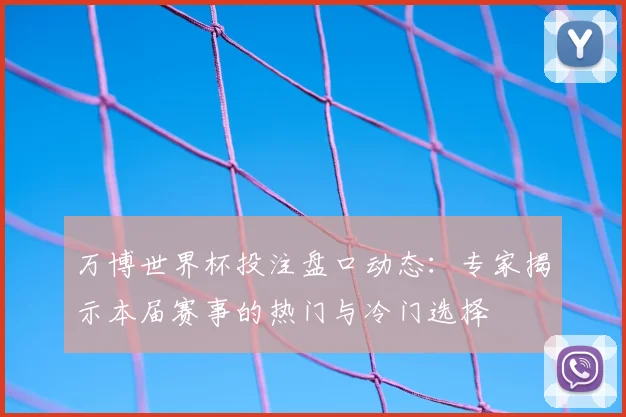 万博世界杯投注盘口动态：专家揭示本届赛事的热门与冷门选择