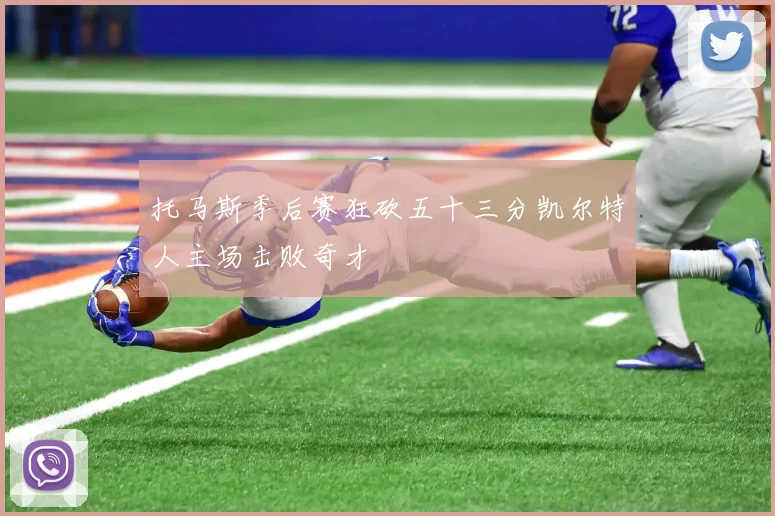 托马斯季后赛狂砍五十三分凯尔特人主场击败奇才