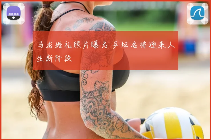 马龙婚礼照片曝光 乒坛名将迎来人生新阶段