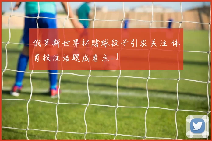 俄罗斯世界杯赌球段子引发关注 体育投注话题成看点_1