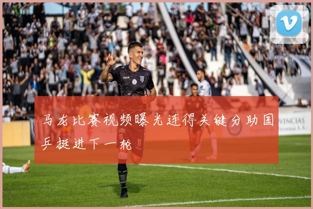 马龙比赛视频曝光连得关键分助国乒挺进下一轮