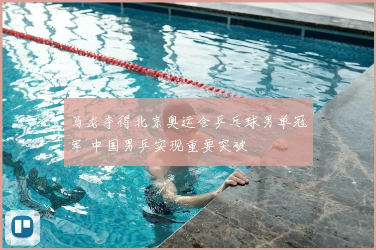 马龙夺得北京奥运会乒乓球男单冠军 中国男乒实现重要突破