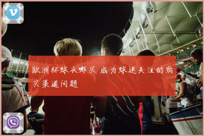 欧洲杯球衣哪买 成为球迷关注的购买渠道问题