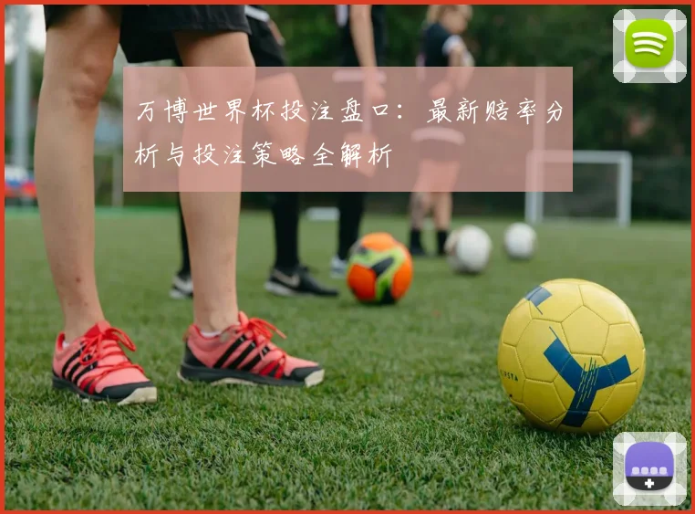 万博世界杯投注盘口：最新赔率分析与投注策略全解析