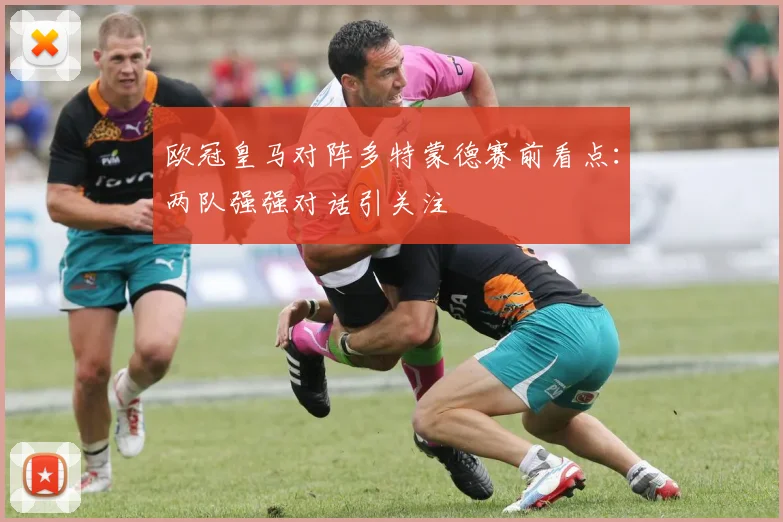 欧冠皇马对阵多特蒙德赛前看点：两队强强对话引关注