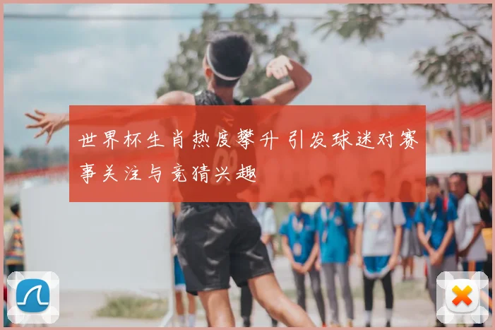 世界杯生肖热度攀升 引发球迷对赛事关注与竞猜兴趣
