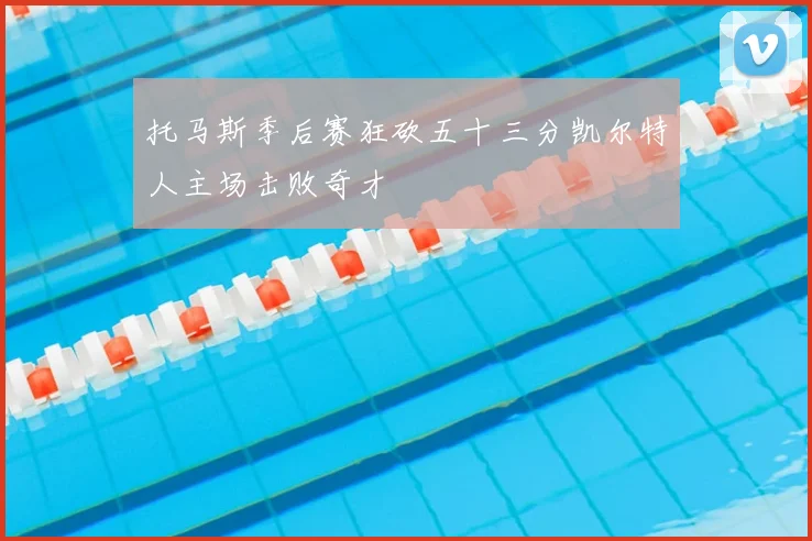托马斯季后赛狂砍五十三分凯尔特人主场击败奇才