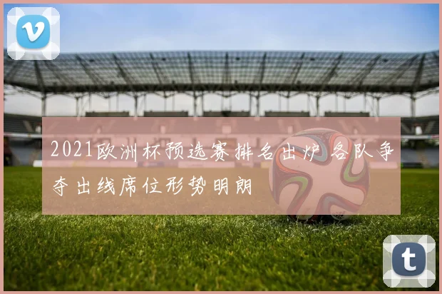 2021欧洲杯预选赛排名出炉 各队争夺出线席位形势明朗