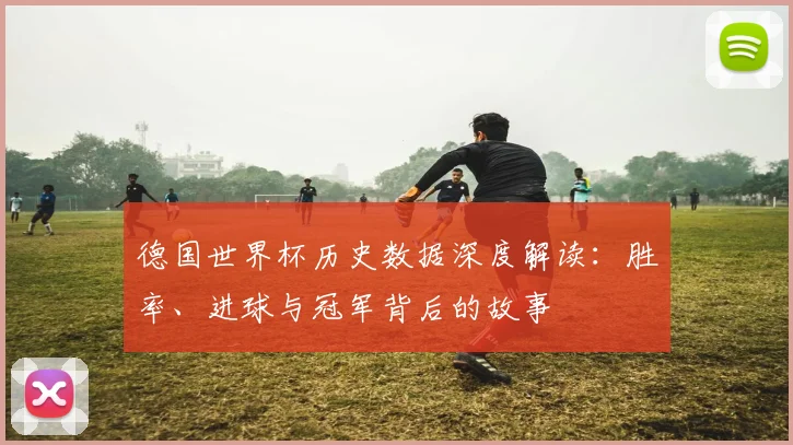 德国世界杯历史数据深度解读:胜率、进球与冠军背后的故事