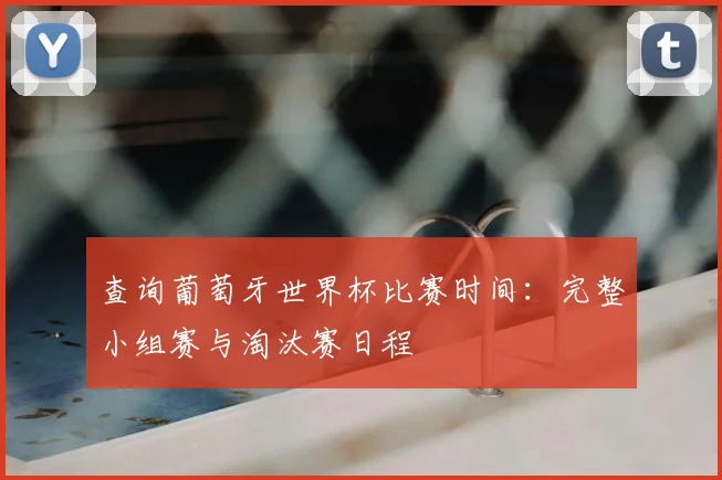 查询葡萄牙世界杯比赛时间：完整小组赛与淘汰赛日程
