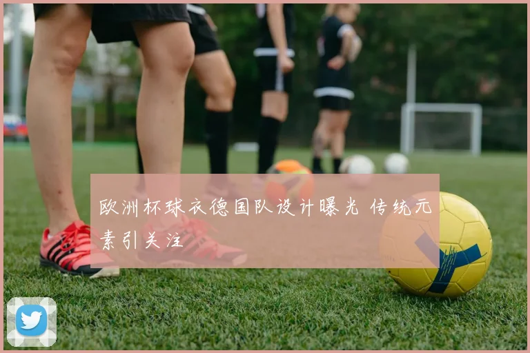 欧洲杯球衣德国队设计曝光 传统元素引关注
