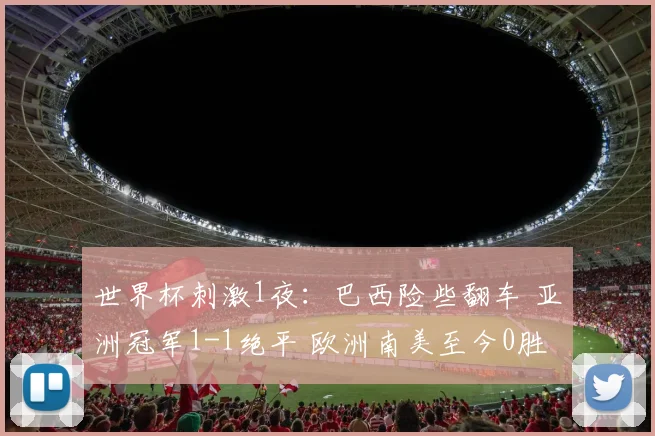 世界杯刺激1夜：巴西险些翻车 亚洲冠军1-1绝平 欧洲南美至今0胜