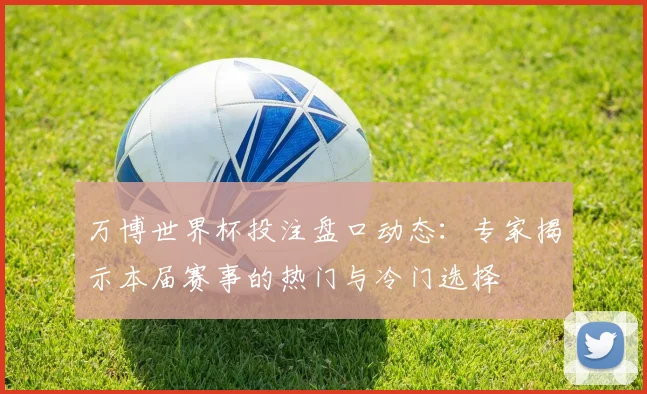 万博世界杯投注盘口动态：专家揭示本届赛事的热门与冷门选择