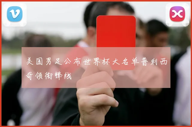 美国男足公布世界杯大名单普利西奇领衔锋线