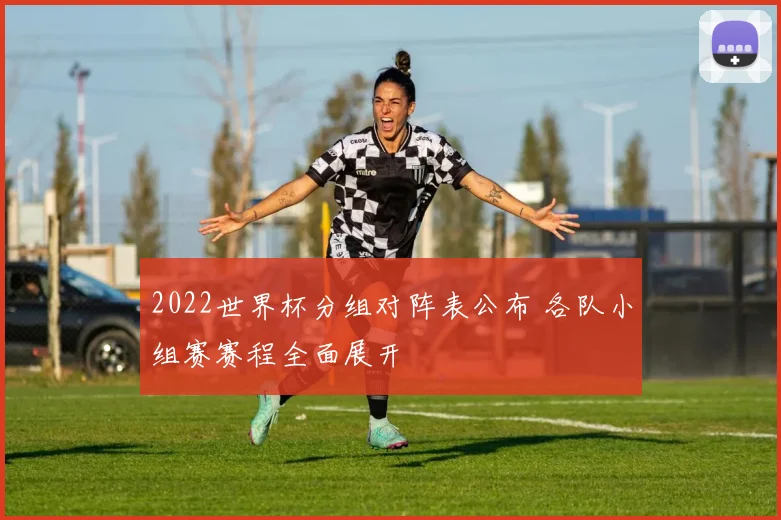 2022世界杯分组对阵表公布 各队小组赛赛程全面展开