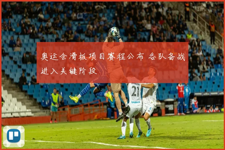 奥运会滑板项目赛程公布 各队备战进入关键阶段