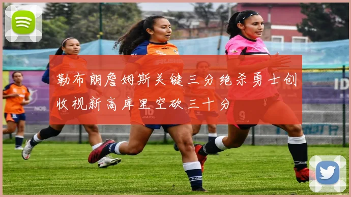 勒布朗詹姆斯关键三分绝杀勇士创收视新高库里空砍三十分