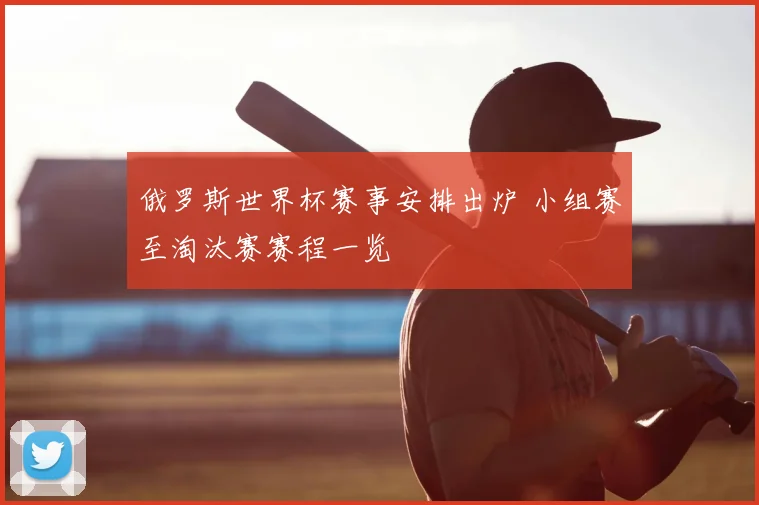 俄罗斯世界杯赛事安排出炉 小组赛至淘汰赛赛程一览