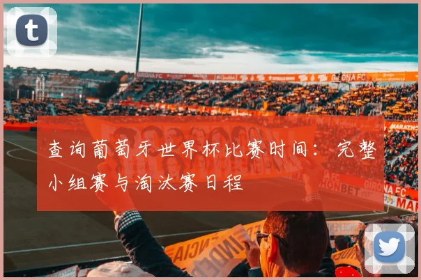 查询葡萄牙世界杯比赛时间：完整小组赛与淘汰赛日程