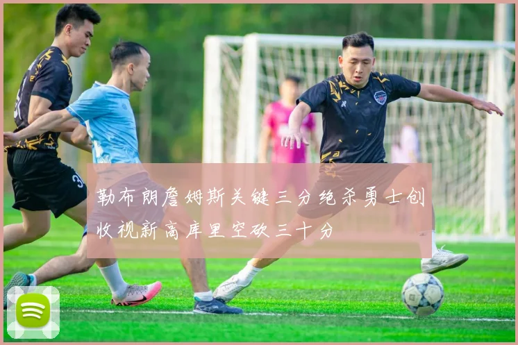 勒布朗詹姆斯关键三分绝杀勇士创收视新高库里空砍三十分