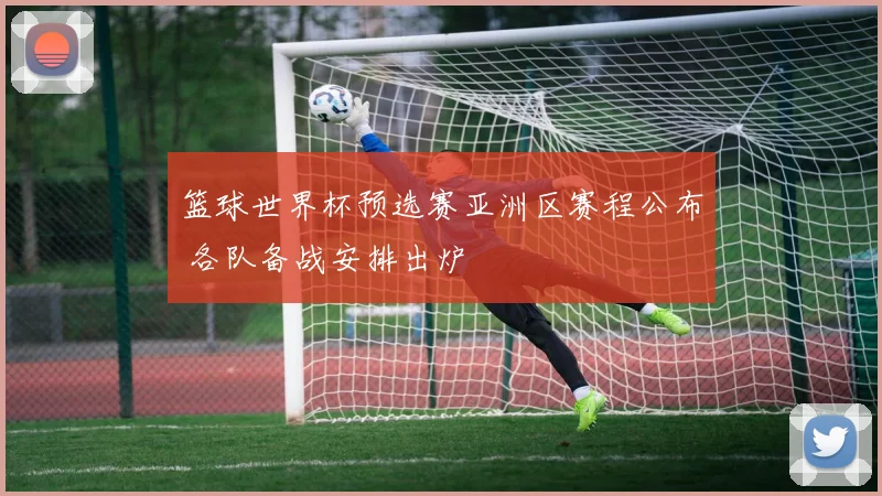 篮球世界杯预选赛亚洲区赛程公布 各队备战安排出炉