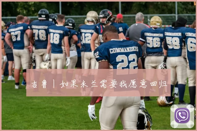 吉鲁丨如果米兰需要我愿意回归