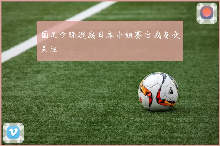 国足今晚迎战日本小组赛出战备受关注