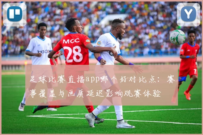 足球比赛直播app哪个好对比点:赛事覆盖与画质延迟影响观赛体验