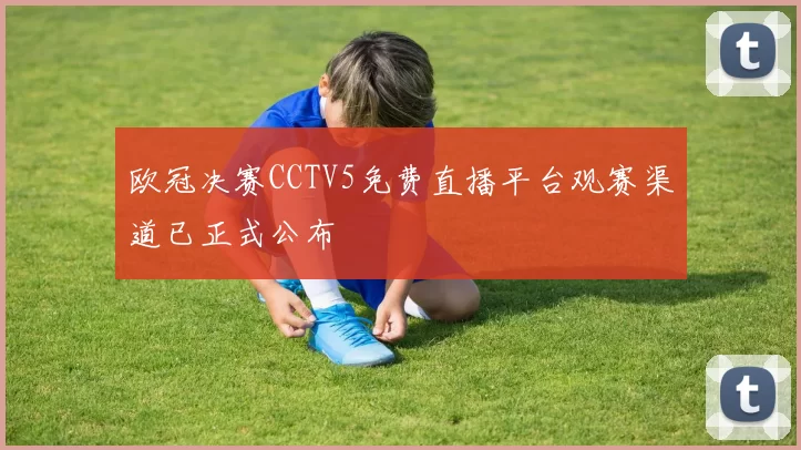 欧冠决赛CCTV5免费直播平台观赛渠道已正式公布