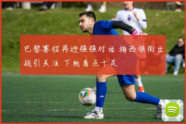 巴黎赛程再迎强强对话 梅西领衔出战引关注 下轮看点十足