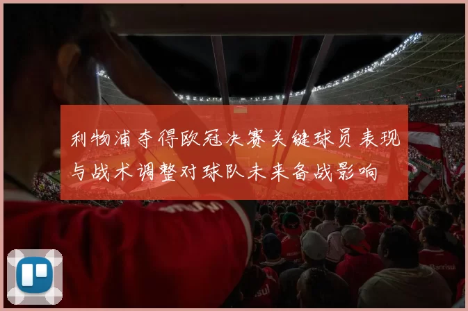 利物浦夺得欧冠决赛关键球员表现与战术调整对球队未来备战影响