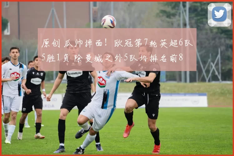 原创 瓜帅掉面！欧冠第7轮英超6队5胜1负 除曼城之外5队均排名前8