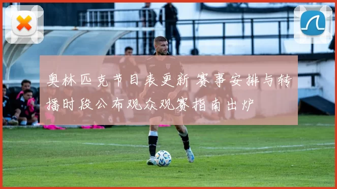 奥林匹克节目表更新 赛事安排与转播时段公布观众观赛指南出炉