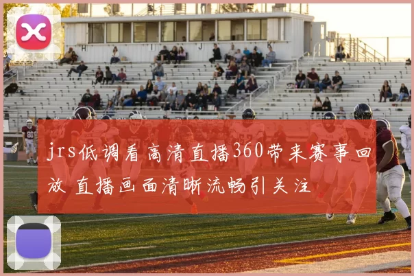 jrs低调看高清直播360带来赛事回放 直播画面清晰流畅引关注