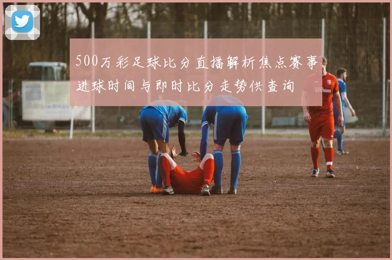 500万彩足球比分直播解析焦点赛事进球时间与即时比分走势供查询