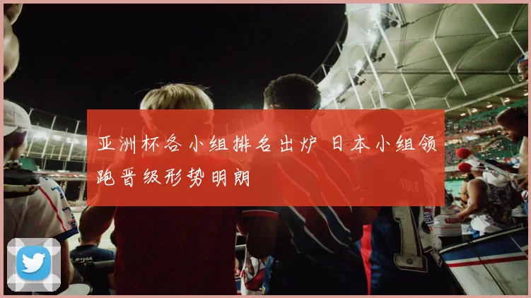 亚洲杯各小组排名出炉 日本小组领跑晋级形势明朗