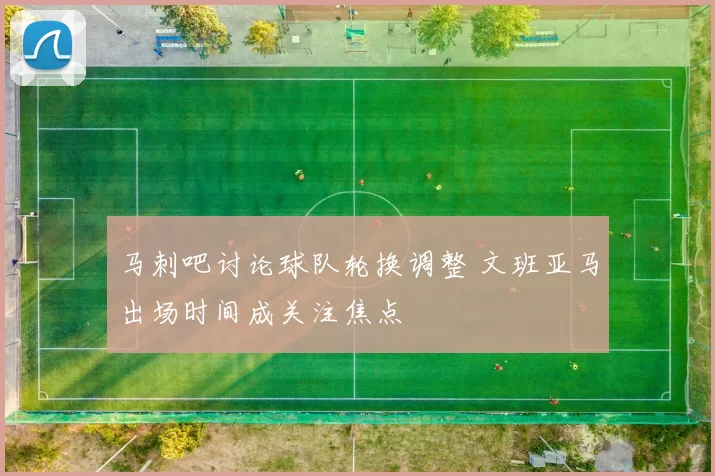 马刺吧讨论球队轮换调整 文班亚马出场时间成关注焦点