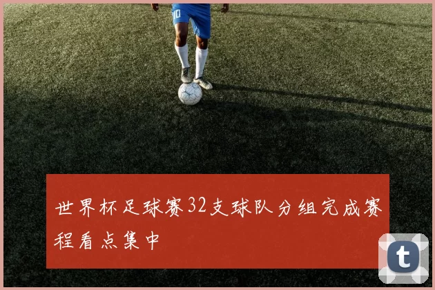 世界杯足球赛32支球队分组完成赛程看点集中