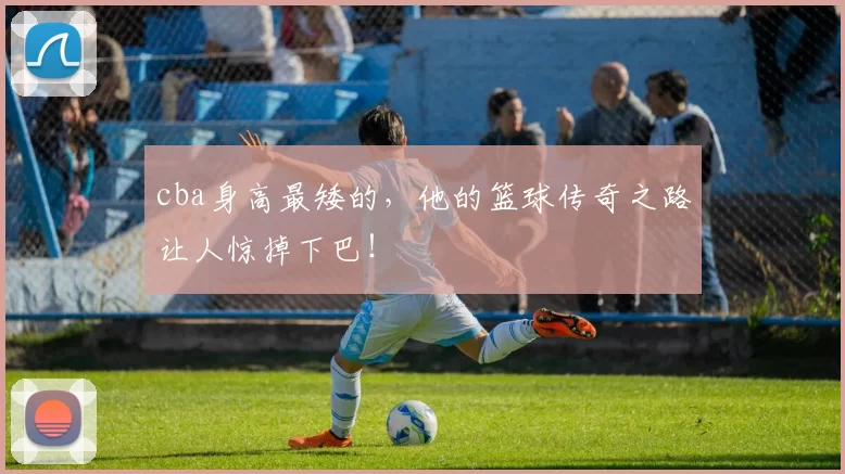 cba身高最矮的，他的篮球传奇之路让人惊掉下巴！