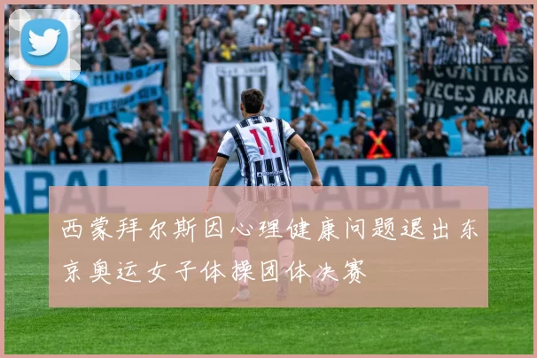 西蒙拜尔斯因心理健康问题退出东京奥运女子体操团体决赛