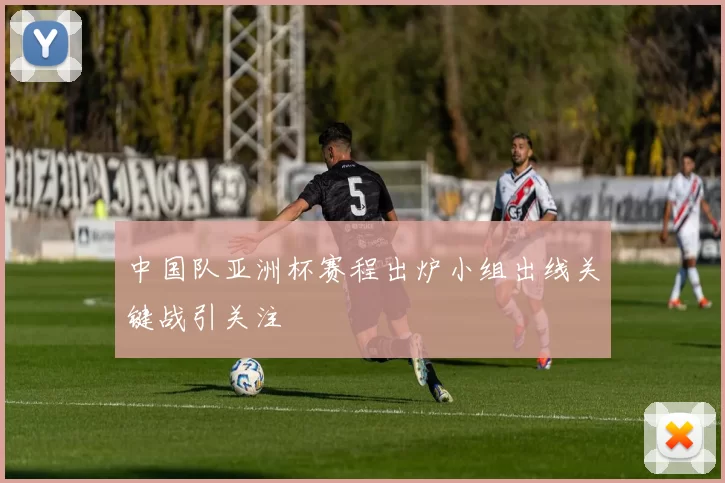 中国队亚洲杯赛程出炉小组出线关键战引关注