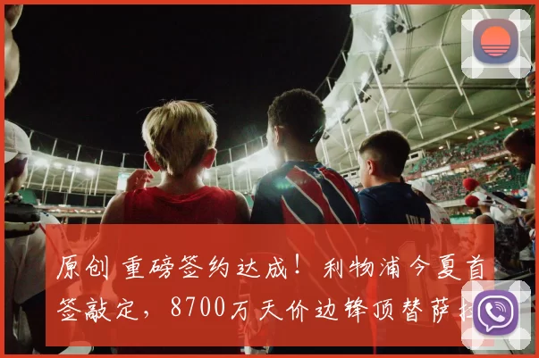 原创 重磅签约达成！利物浦今夏首签敲定，8700万天价边锋顶替萨拉赫