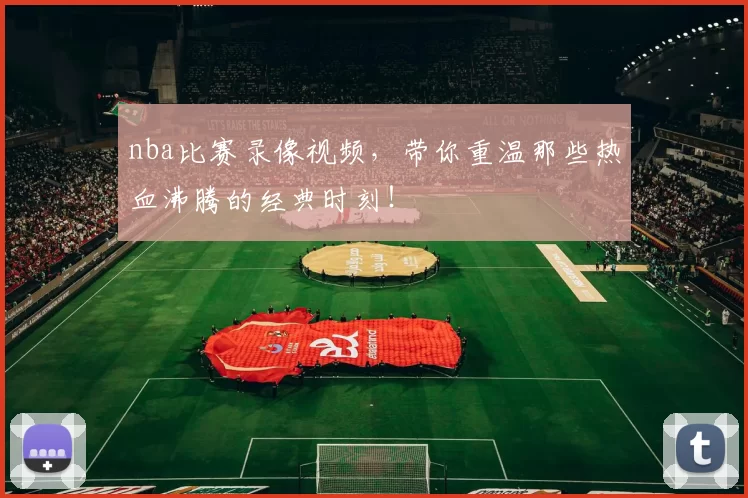 nba比赛录像视频，带你重温那些热血沸腾的经典时刻！