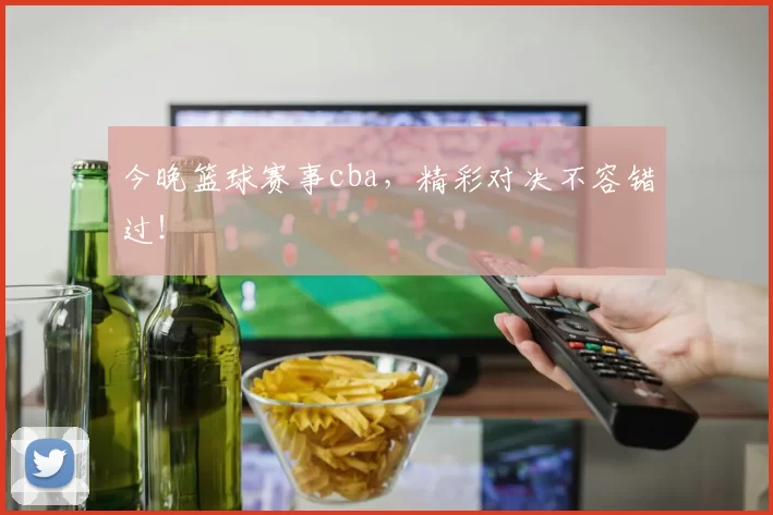 今晚篮球赛事cba，精彩对决不容错过！