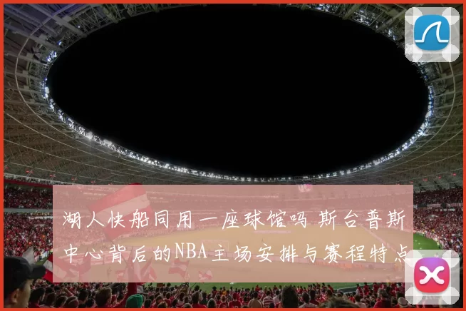 湖人快船同用一座球馆吗 斯台普斯中心背后的NBA主场安排与赛程特点