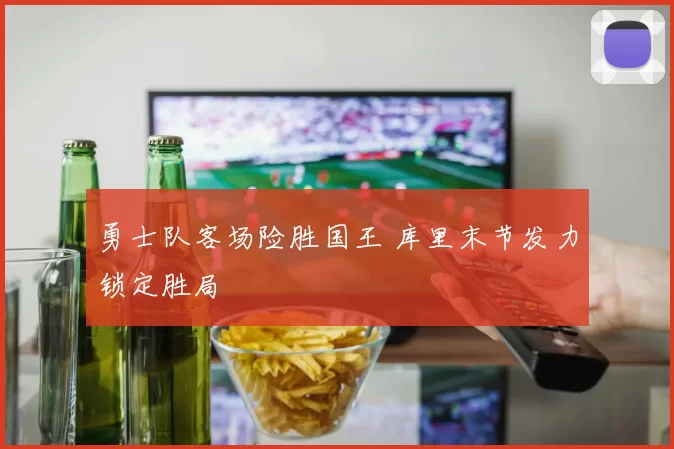 勇士队客场险胜国王 库里末节发力锁定胜局