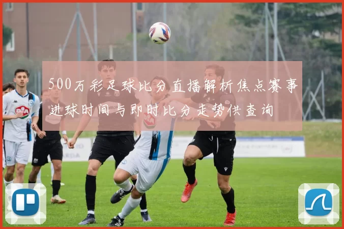 500万彩足球比分直播解析焦点赛事进球时间与即时比分走势供查询